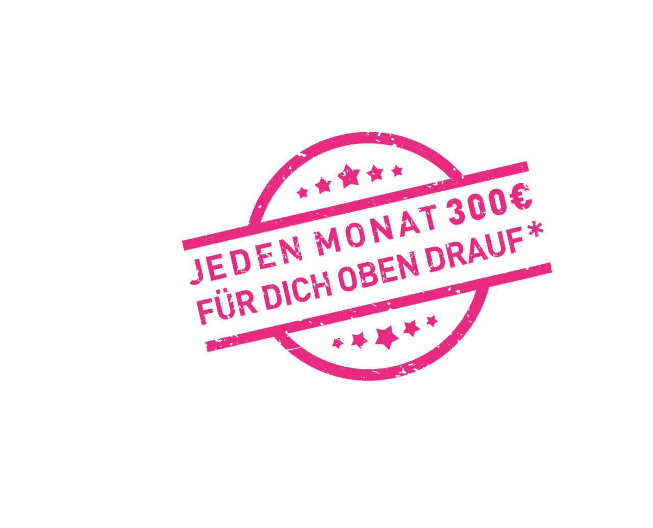 Jeden Monat 300 Euro für dich oben drauf!